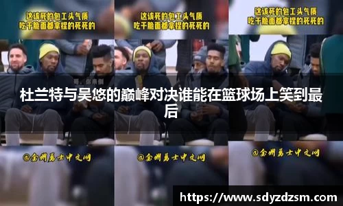 杜兰特与吴悠的巅峰对决谁能在篮球场上笑到最后