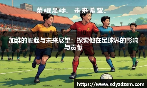 加维的崛起与未来展望：探索他在足球界的影响与贡献