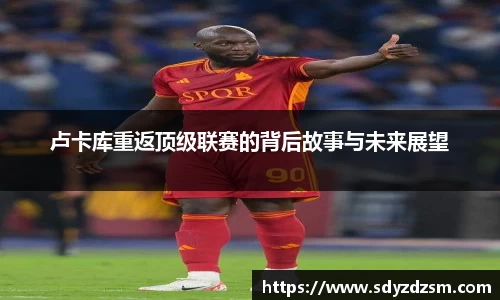 卢卡库重返顶级联赛的背后故事与未来展望